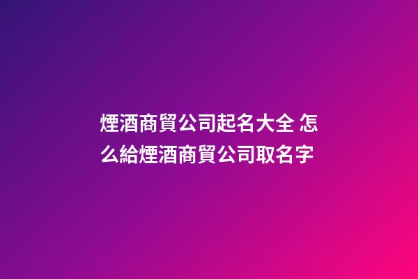 煙酒商貿公司起名大全 怎么給煙酒商貿公司取名字-第1張-公司起名-玄機派